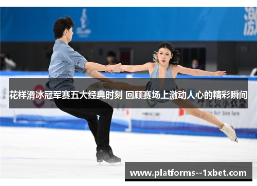 花样滑冰冠军赛五大经典时刻 回顾赛场上激动人心的精彩瞬间 花样滑冰冠军赛五大经典时刻 回顾赛场上激动人心的精彩瞬间