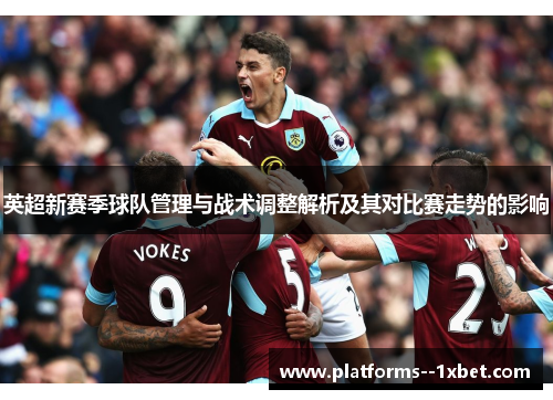 英超新赛季球队管理与战术调整解析及其对比赛走势的影响 英超新赛季球队管理与战术调整解析及其对比赛走势的影响