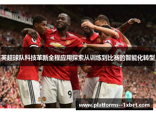 英超球队科技革新全程应用探索从训练到比赛的智能化转型 英超球队科技革新全程应用探索从训练到比赛的智能化转型