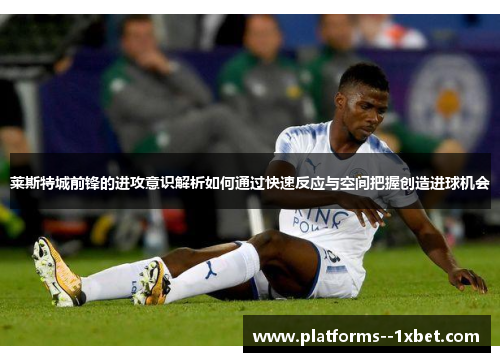 莱斯特城前锋的进攻意识解析如何通过快速反应与空间把握创造进球机会 莱斯特城前锋的进攻意识解析如何通过快速反应与空间把握创造进球机会