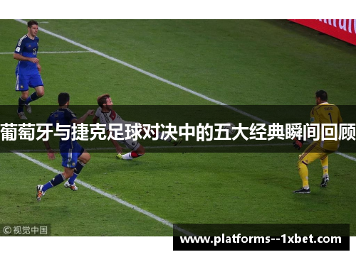 葡萄牙与捷克足球对决中的五大经典瞬间回顾 葡萄牙与捷克足球对决中的五大经典瞬间回顾