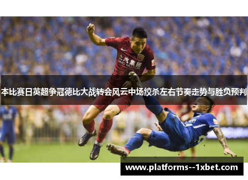本比赛日英超争冠德比大战转会风云中场绞杀左右节奏走势与胜负预判
