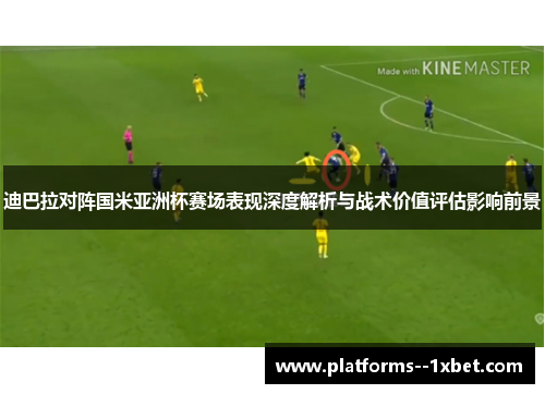 迪巴拉对阵国米亚洲杯赛场表现深度解析与战术价值评估影响前景 迪巴拉对阵国米亚洲杯赛场表现深度解析与战术价值评估影响前景