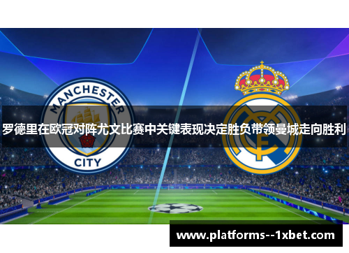 罗德里在欧冠对阵尤文比赛中关键表现决定胜负带领曼城走向胜利 罗德里在欧冠对阵尤文比赛中关键表现决定胜负带领曼城走向胜利