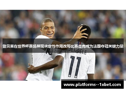 登贝莱在世界杯赛场展现决定性作用改写比赛走向成为法国夺冠关键力量 登贝莱在世界杯赛场展现决定性作用改写比赛走向成为法国夺冠关键力量