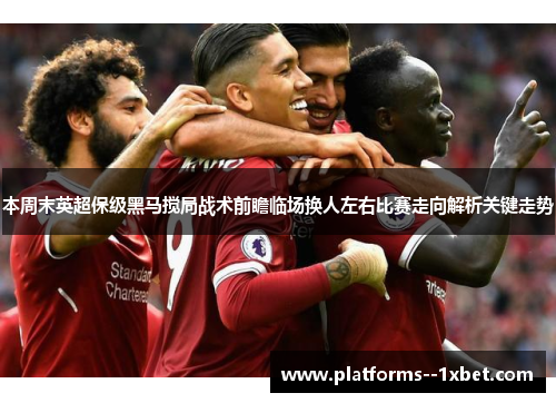 本周末英超保级黑马搅局战术前瞻临场换人左右比赛走向解析关键走势 本周末英超保级黑马搅局战术前瞻临场换人左右比赛走向解析关键走势
