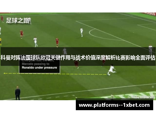 科曼对阵法国球队欧冠关键作用与战术价值深度解析比赛影响全面评估