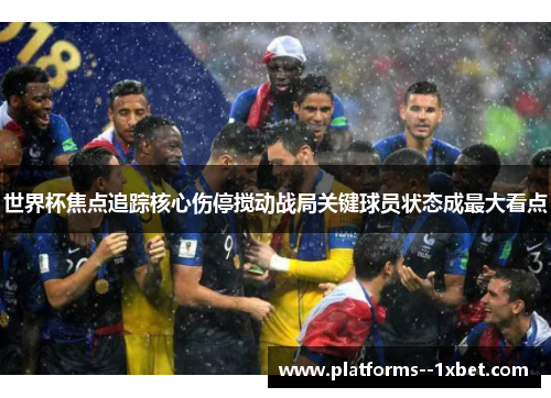 世界杯焦点追踪核心伤停搅动战局关键球员状态成最大看点 世界杯焦点追踪核心伤停搅动战局关键球员状态成最大看点