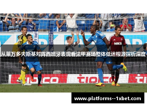 从莱万多夫斯基对阵西班牙表现看法甲赛场整体低迷根源探析深度 从莱万多夫斯基对阵西班牙表现看法甲赛场整体低迷根源探析深度