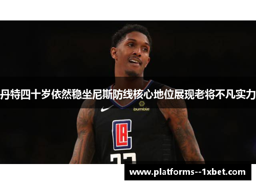 丹特四十岁依然稳坐尼斯防线核心地位展现老将不凡实力