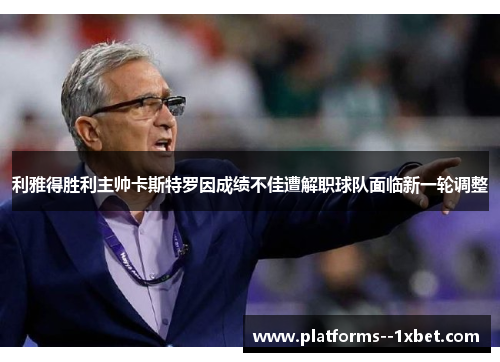 利雅得胜利主帅卡斯特罗因成绩不佳遭解职球队面临新一轮调整 利雅得胜利主帅卡斯特罗因成绩不佳遭解职球队面临新一轮调整
