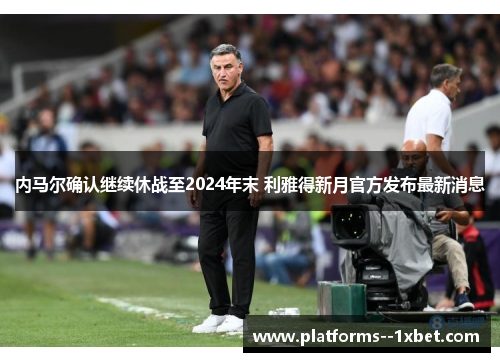 内马尔确认继续休战至2024年末 利雅得新月官方发布最新消息