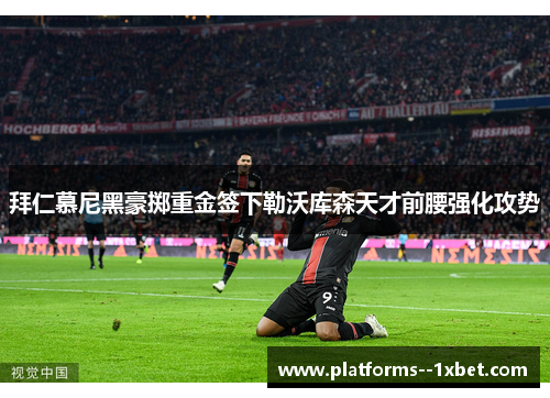 拜仁慕尼黑豪掷重金签下勒沃库森天才前腰强化攻势 拜仁慕尼黑豪掷重金签下勒沃库森天才前腰强化攻势