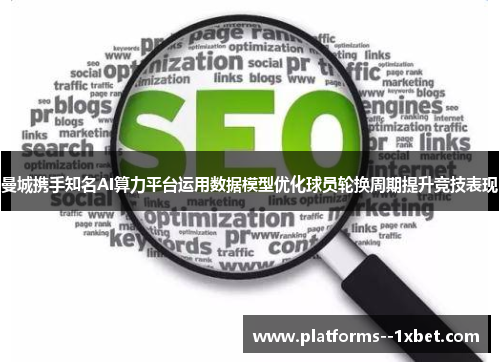 曼城携手知名AI算力平台运用数据模型优化球员轮换周期提升竞技表现