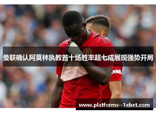 曼联确认阿莫林执教首十场胜率超七成展现强势开局