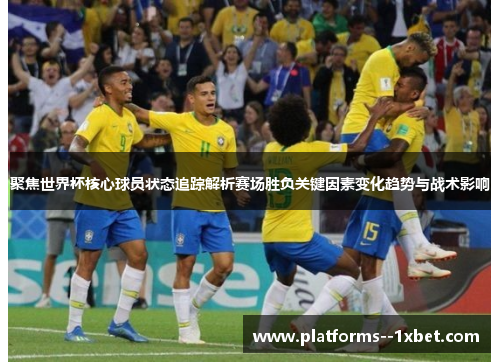 聚焦世界杯核心球员状态追踪解析赛场胜负关键因素变化趋势与战术影响