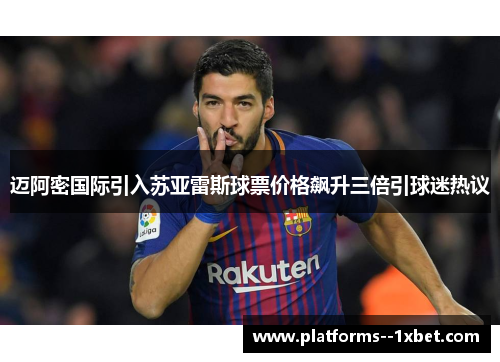 迈阿密国际引入苏亚雷斯球票价格飙升三倍引球迷热议