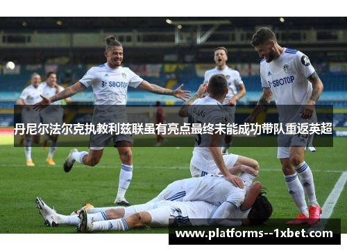 丹尼尔法尔克执教利兹联虽有亮点最终未能成功带队重返英超 丹尼尔法尔克执教利兹联虽有亮点最终未能成功带队重返英超