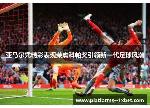 亚马尔凭精彩表现荣膺科帕奖引领新一代足球风潮 亚马尔凭精彩表现荣膺科帕奖引领新一代足球风潮