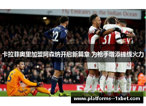 卡拉菲奥里加盟阿森纳开启新篇章 为枪手增添锋线火力