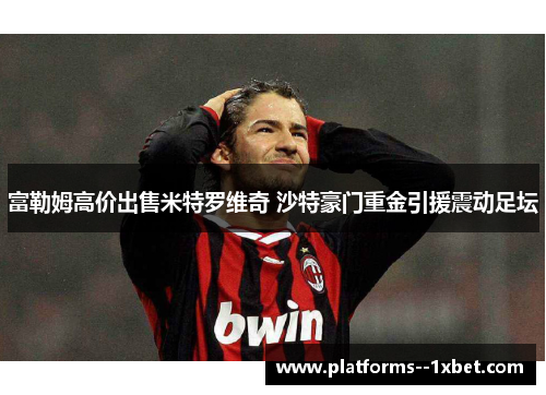 富勒姆高价出售米特罗维奇 沙特豪门重金引援震动足坛