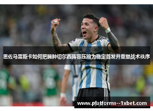 恩佐马雷斯卡如何把臃肿切尔西阵容压缩为稳定首发并重塑战术秩序