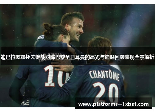 迪巴拉欧联杯关键战对阵巴黎圣日耳曼的高光与遗憾回顾表现全景解析