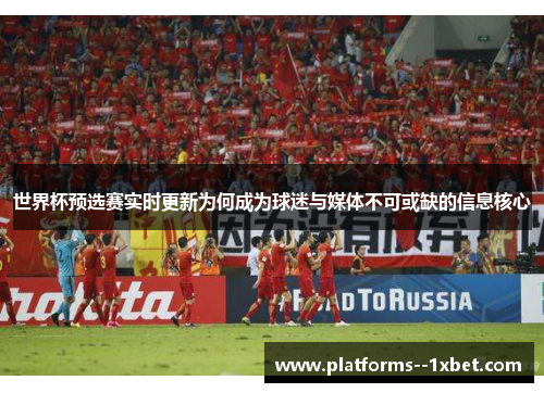 世界杯预选赛实时更新为何成为球迷与媒体不可或缺的信息核心