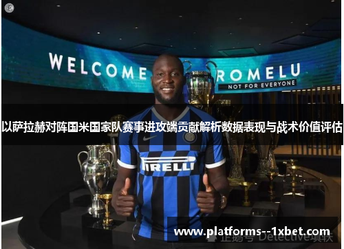 以萨拉赫对阵国米国家队赛事进攻端贡献解析数据表现与战术价值评估