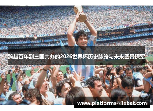 跨越百年到三国共办的2026世界杯历史脉络与未来图景探索