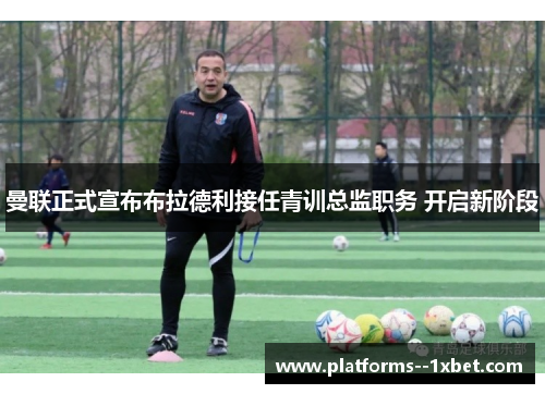 曼联正式宣布布拉德利接任青训总监职务 开启新阶段 曼联正式宣布布拉德利接任青训总监职务 开启新阶段