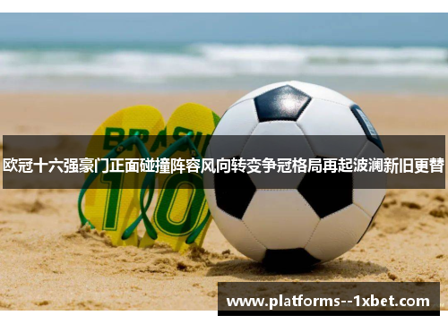 欧冠十六强豪门正面碰撞阵容风向转变争冠格局再起波澜新旧更替 欧冠十六强豪门正面碰撞阵容风向转变争冠格局再起波澜新旧更替