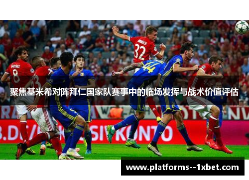 聚焦基米希对阵拜仁国家队赛事中的临场发挥与战术价值评估 聚焦基米希对阵拜仁国家队赛事中的临场发挥与战术价值评估