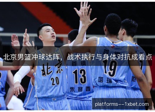 北京男篮冲球达阵，战术执行与身体对抗成看点