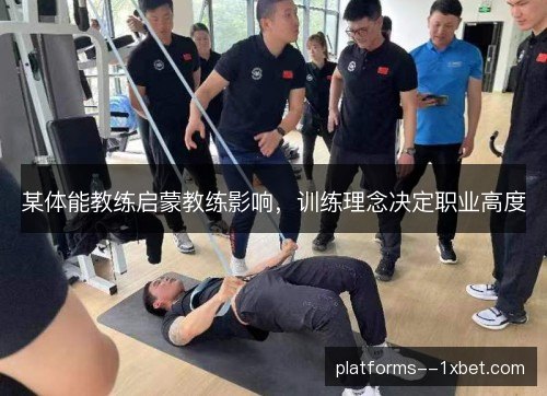某体能教练启蒙教练影响,训练理念决定职业高度 某体能教练启蒙教练影响,训练理念决定职业高度