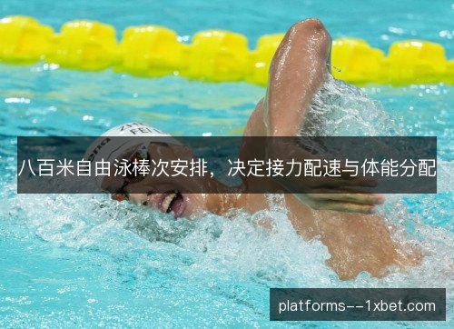 八百米自由泳棒次安排,决定接力配速与体能分配 八百米自由泳棒次安排,决定接力配速与体能分配